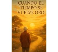 CUANDO EL TIEMPO SE VUELVE ORO: UNA GUIA PARA VIVIR CON SENTIDO, PAZ Y PROPOSITO LOS ANOS MAYORES