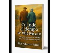 CUANDO EL TIEMPO SE VUELVE ORO: UNA GUIA PARA VIVIR CON SENTIDO, PAZ Y PROPOSITO LOS ANOS MAYORES