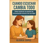 Cuando Escuchar Cambia Todo: Cómo construir un puente de comunicación sincera con tus hijos: Guía práctica para una crianza positiva y relaciones fuertes