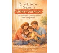 Cuando la Casa Se Llena de Gritos y Silencios: Guía para reconstruir la comunicación familiar, sanar heridas emocionales y recuperar la calma en el hogar, especialmente para padres agotados