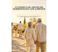 CUANDO LOS ABUELOS SOBREPASAN LOS LÍMITES: Cómo proteger la crianza, evitar conflictos familiares y poner límites sin romper la relación