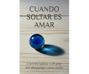CUANDO SOLTAR ES AMAR: Cierres sanos y el arte del desapego consciente