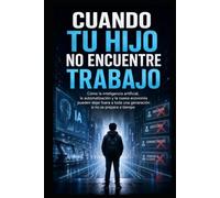 Cuando Tu Hijo No Encuentre Trabajo: Cómo la inteligencia artificial, la automatización y la nueva economía pueden dejar fuera a toda una generación si no se prepara a tiempo