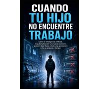 Cuando Tu Hijo No Encuentre Trabajo: Cómo la inteligencia artificial, la automatización y la nueva economía pueden dejar fuera a toda una generación si no se prepara a tiempo