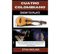 CUATRO COLOMBIANO (HOW TO PLAY): Master The Traditional Instrument: Learning The Iconic Four-Stringed Piece:Essential Techniques For The Cultural Strummer