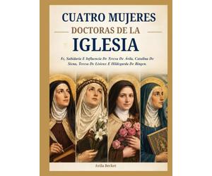 CUATRO MUJERES DOCTORAS DE LA IGLESIA: Fe, Sabiduría E Influencia De Teresa De Ávila, Catalina De Siena, Teresa De Lisieux E Hildegarda De Bingen.