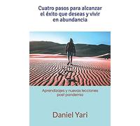 Cuatro Pasos Para Alcanzar El ©Xito Que Deseas Y Vivir En Abundancia: Aprendizajes Y Nuevas Lecciones Post Pandemia