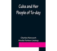 Cuba And Her People Of To-Day; An Account Of The History And Progress Of The Island Previous To Its Independence; A Description Of Its Physical Features; A Study Of Its People; And, In Particular, An 