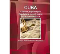 Cuba Customs, Export-Import Regulations, Incentives And Procedures Handbook - Strategic, Practical Information, Regulations