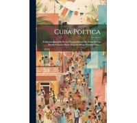Cuba Poètica: Coleccion Escogida De Las Composiciones En Verso De Los Poetas Cubanos Desde Zequeira Hasta Nuestros Dias...