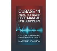Cubase 14 Audio Software User Manual for Beginners: Easy Guide to Recording, Editing, and Mixing Basics