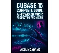 CUBASE 15 COMPLETE GUIDE: AI-POWERED MUSIC PRODUCTION AND MIXING: Master Recording, Automation, Sidechaining, AI Tools and Mixing with Real Projects