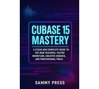 Cubase 15 Mastery: A Clear and Complete Guide to New Features, Smarter Workflows, Creative Tools, and Professional Production Power