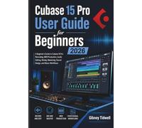 Cubase 15 Pro User Guide for Beginners 2026: A Beginner’s Guide to Cubase 15 Pro Recording, MIDI Production, Audio Editing, Mixing, Mastering, Sound Design, and Music Workflows