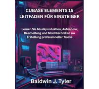 CUBASE ELEMENTS 15 LEITFADEN FÜR EINSTEIGER: Lernen Sie Musikproduktion, Aufnahme, Bearbeitung und Mischtechniken zur Erstellung professioneller Tracks