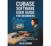 CUBASE SOFTWARE USER GUIDE FOR BEGINNERS:: A Simple, Step-by-Step Manual to Recording, Mixing & Producing Your First Track with Confidence