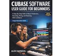 CUBASE SOFTWARE USER GUIDE FOR BEGINNERS: A Step-By-Step Path to Music Production, Recording, Mixing, and Mastering With Confidence