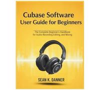 Cubase Software User Guide For Beginners: The Complete Beginners Handbook For Audio Recording, Editing, And Mixing