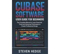 Cubase Software User Guide for Beginners: The Complete Manual to Learn Essential Tools and Advanced Techniques to Create Professional Songs