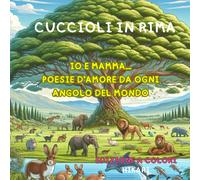 Cuccioli In Rima: Io E Mamma... Poesie D'amore Da Ogni Angolo Del Mondo (Amore Senza Limiti Tra Le Mamme E I Loro Cuccioli Nel Mondo Animale)