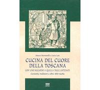 Cucina Del Cuore Della Toscana: Con Uno Sguardo A Quella Degli Antenati: Curiosita, Tradizioni E Oltre 300 Ricette