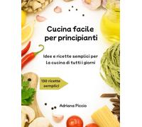 Cucina facile per principianti: Idee e ricette semplici per la cucina di tutti i giorni