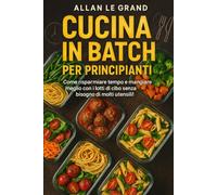 CUCINA IN BATCH PER PRINCIPIANTI: Come risparmiare tempo e mangiare meglio con i lotti di cibo senza bisogno di molti utensili!