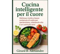 Cucina intelligente per il cuore: deliziose ricette a basso contenuto di sodio per ipertensione, colesterolo alto e un cuore più sano