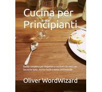 Cucina per Principianti: Guida completa per imparare a cucinare da zero con tecniche base, ricette facili e menu settimanale