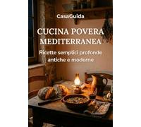 Cucina Povera Mediterranea: Ricette semplici, profonde, antiche e moderne