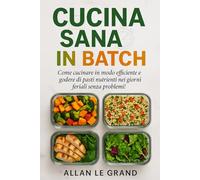 CUCINA SANA IN BATCH: Come cucinare in modo efficiente e godere di pasti nutrienti nei giorni feriali senza problemi!