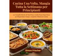 Cucina Una Volta, Mangia Tutta la Settimana per Principianti: 100 Semplici Ricette di Meal Prep e Guida Passo Dopo Passo per Risparmiare Tempo e Acquisire Fiducia in Cucina
