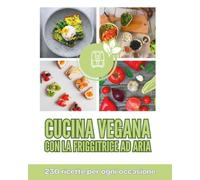Cucina vegana con la friggitrice ad aria. 230 ricette per ogni occasione