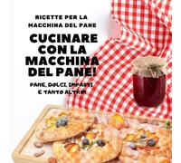 Cucinare con la macchina del pane: Ricettario per macchina del pane