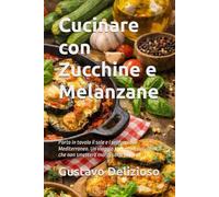 Cucinare con Zucchine e Melanzane: Porta in tavola il sole e i profumi del Mediterraneo. Un viaggio tra sapori autentici che non smetterà mai di sorprenderti!