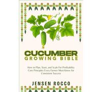 CUCUMBER GROWING BIBLE: How to Plan, Start, and Scale For Profitability Core Principles Every Farmer Must Know for Consistent Success