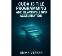 CUDA 13 TILE PROGRAMMING AND BLACKWELL GPU ACCELERATION: Master Tile-Based Deep Learning, Green Contexts, and High-Performance AI with PyTorch, TensorFlow, and XGBoost