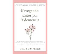 Cuidado compasivo: Navegando juntos por la demencia: Estrategias y apoyo para cuidadores de personas con demencia. Una guia para mejorar la calidad de vida y el bienestar familiar