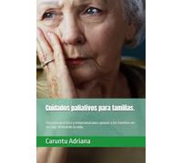 Cuidados paliativos para familias.: Una guía práctica y emocional para apoyar a las familias en su viaje al final de la vida.