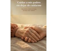 Cuidar a mis padres sin dejar de cuidarme: Guía práctica y cuaderno de trabajo para hijas e hijos cuidadores