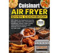 Cuisinart Air Fryer Oven Cookbook: 160+ Must-Try Creative & Crunchy Recipes: Quick, Easy and Delicious Breakfasts, Snacks, Sides, Poultry, Meat, Seafood, Desserts, and More for Your Cuisinart Air Fry
