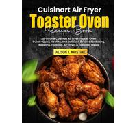 Cuisinart Air Fryer Toaster Oven Cookbook: All-In-One Cuisinart Air Fryer Toaster Oven Guide-Quick, Healthy, And Delicious Recipes For Baking, Roasting, Toasting, Air Frying & Everyday Meals