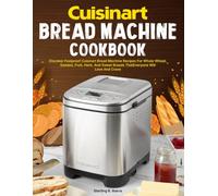 Cuisinart Bread Machine Cookbook: Discover Foolproof Cuisinart Bread Machine Recipes For Whole Wheat, Seeded, Fruit, Herb, And Sweet Breads That Everyone Will Love And Crave