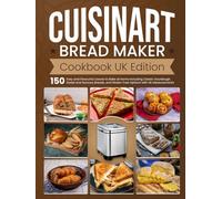 Cuisinart Bread Maker Cookbook UK Edition: 150 Easy and Flavourful Loaves to Bake at Home Including Classic Sourdough, Sweet and Savoury Breads, and Gluten-Free Options with UK Measurements