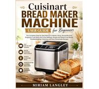 Cuisinart Bread Maker Machine User Guide for Beginners: The Complete Step-by-Step Manual to Master Setup, Bread Machine Programs, Loaf Sizes and Crust ... Cleaning, and Easy Homemade Recipes