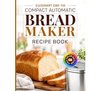 Cuisinart CBK-110 Compact Automatic Bread Maker Recipe Book Full Color Edition: Better Everyday Bread from a Compact Machine - Sandwich Loaves, Whole Grains, Gluten-Free Bakes, Sweet Doughs and More