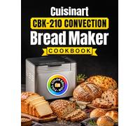 Cuisinart CBK-210 Convection Bread Maker Cookbook: Full-Color Baking for Everyday Loaves, Whole Grains, Sourdough, Gluten-Free Breads, Artisan Doughs, Sweet Bakes and More