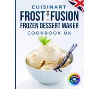 Cuisinart Frost Fusion Frozen Dessert Maker Cookbook UK Colour Edition: From Creamy Scoops to Soft-Serve Swirls with Ice Cream, Gelato, Sorbet, Frozen Yoghurt, Shakes and Celebration Treats