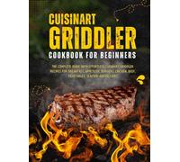 Cuisinart Griddler Cookbook For Beginners: The Complete Guide with Effortless Cuisinart Griddler Recipes for Breakfast, Appetizer, Burgers, Chicken, Beef, Vegetables, Seafood and Dessert