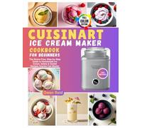 Cuisinart Ice Cream Maker Cookbook for Beginners: The Stress-Free, Step-by-Step Guide to Homemade Ice Cream, Gelato & Sorbet Recipes Anyone Can Master